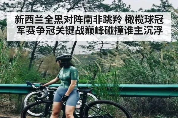 新西兰全黑对阵南非跳羚 橄榄球冠军赛争冠关键战巅峰碰撞谁主沉浮 - stake