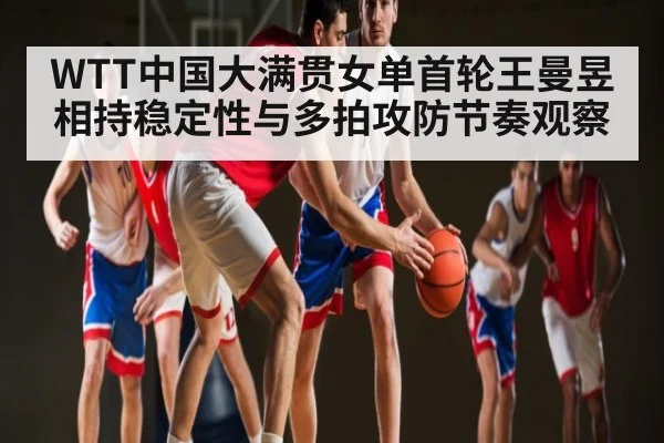 WTT中国大满贯女单首轮王曼昱相持稳定性与多拍攻防节奏观察（www.stake.com）