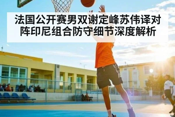法国公开赛男双谢定峰苏伟译对阵印尼组合防守细节深度解析（www.stake.com）