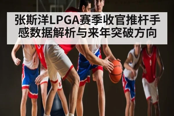 张斯洋LPGA赛季收官推杆手感数据解析与来年突破方向 - stake